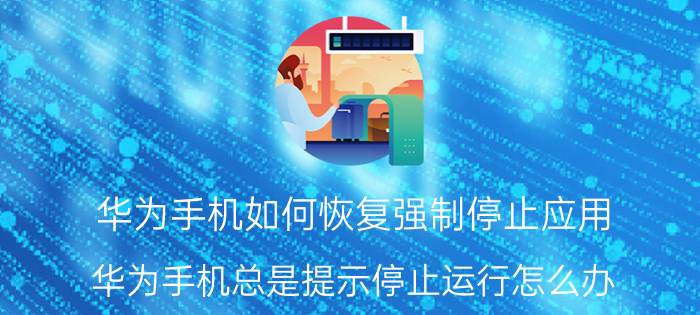 华为手机如何恢复强制停止应用 华为手机总是提示停止运行怎么办？